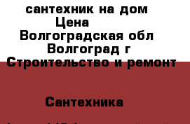 сантехник на дом › Цена ­ 500 - Волгоградская обл., Волгоград г. Строительство и ремонт » Сантехника   